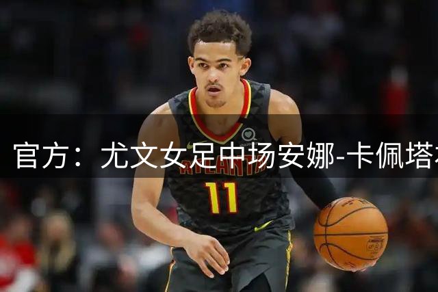 官方：尤文女足中场安娜-卡佩塔右膝前交叉韧带损伤