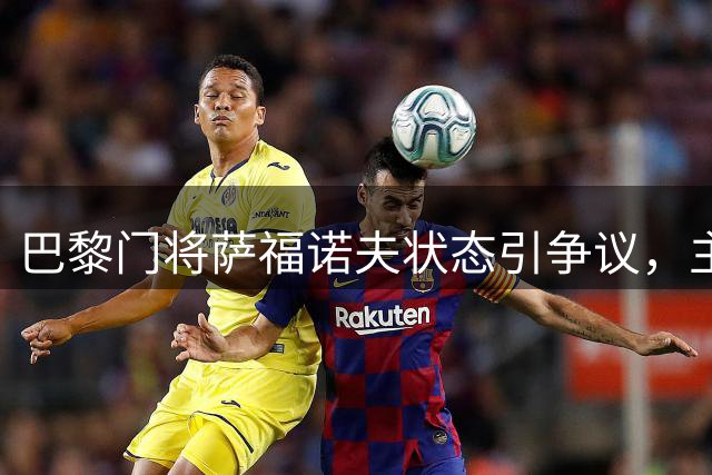 巴黎门将萨福诺夫状态引争议，主帅或将调整阵容