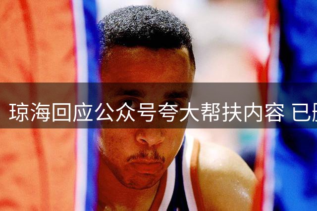 琼海回应公众号夸大帮扶内容 已删文致歉